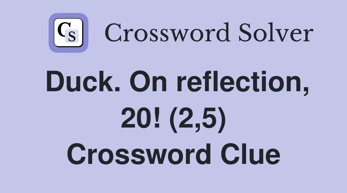 Duck. On reflection, 20! (2,5) Crossword Clue