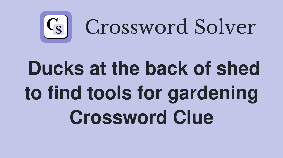 Ducks at the back of shed to find tools for gardening Crossword Clue