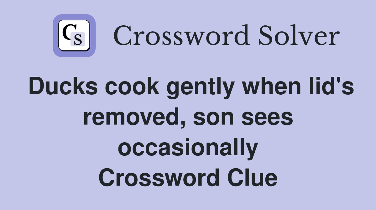 Ducks cook gently when lid's removed, son sees occasionally Crossword Clue