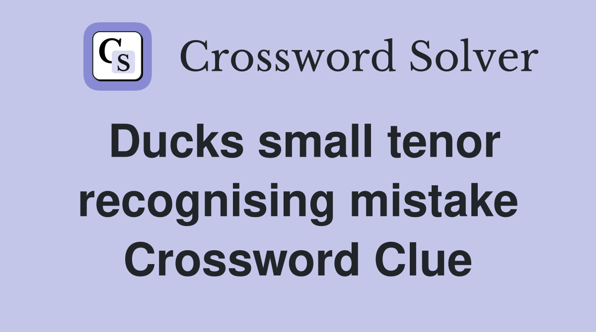 Ducks small tenor recognising mistake Crossword Clue