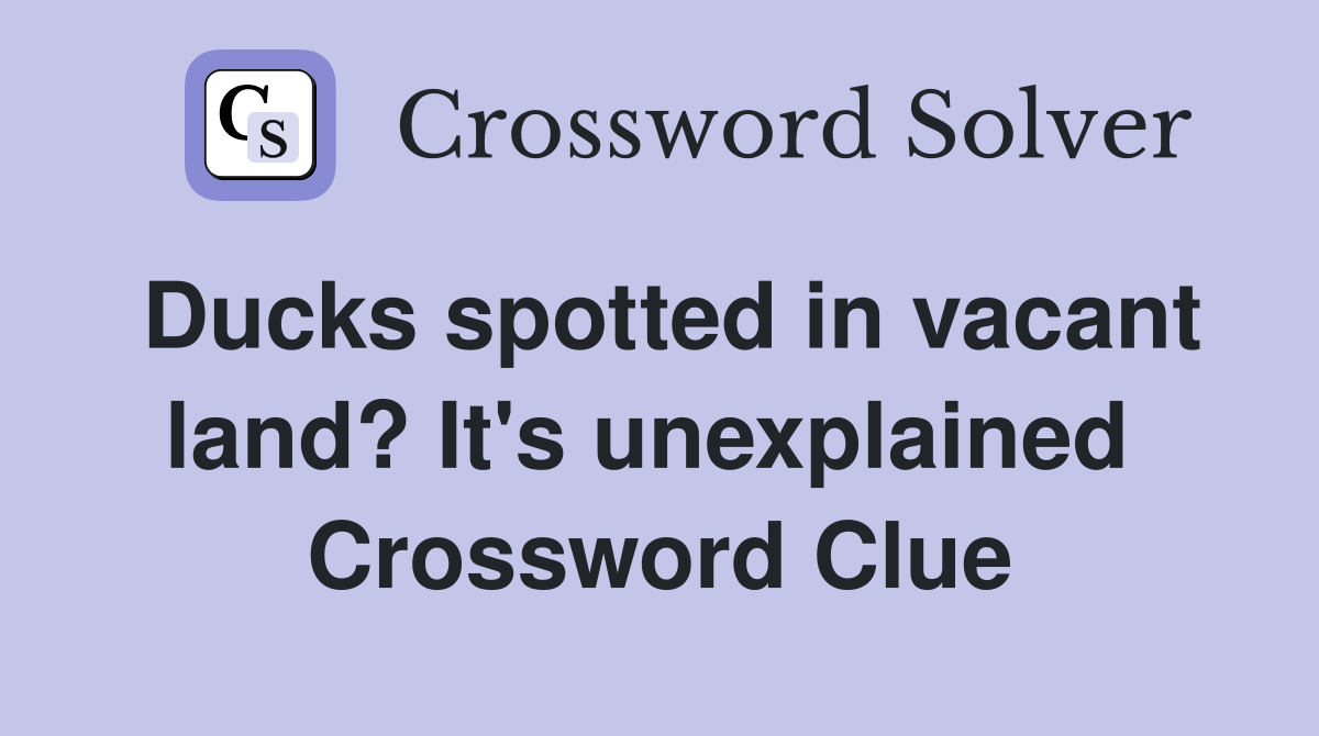 Ducks spotted in vacant land? It's unexplained  Crossword Clue