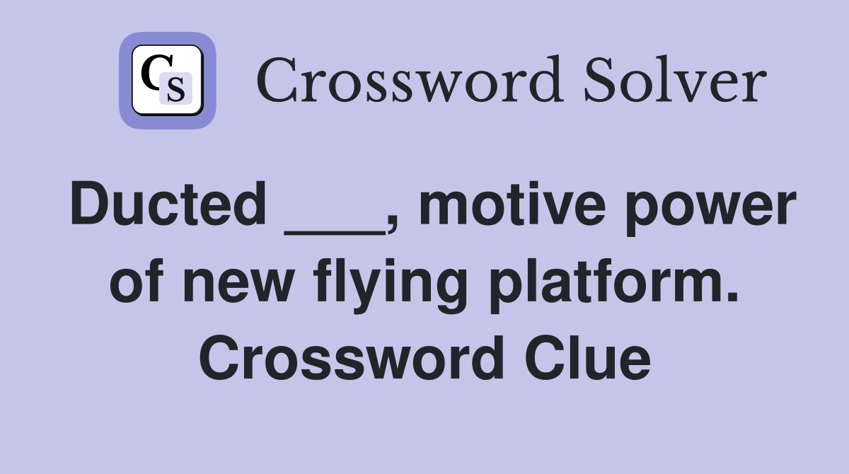 Ducted ___, motive power of new flying platform. Crossword Clue