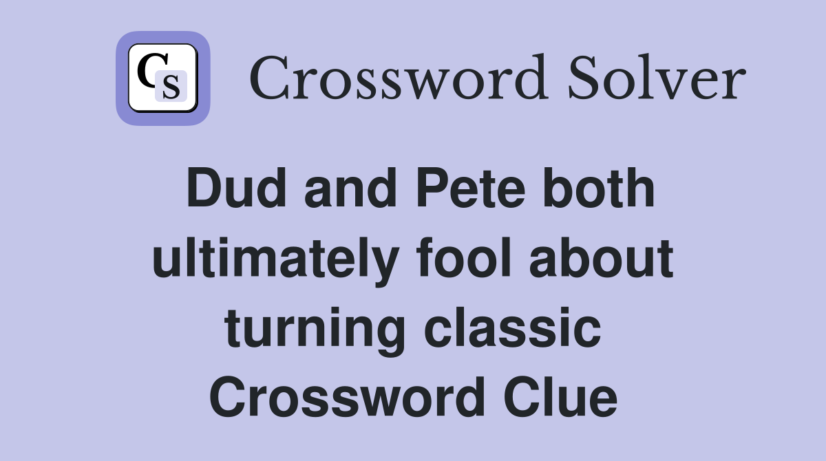 Dud and Pete both ultimately fool about turning classic Crossword Clue