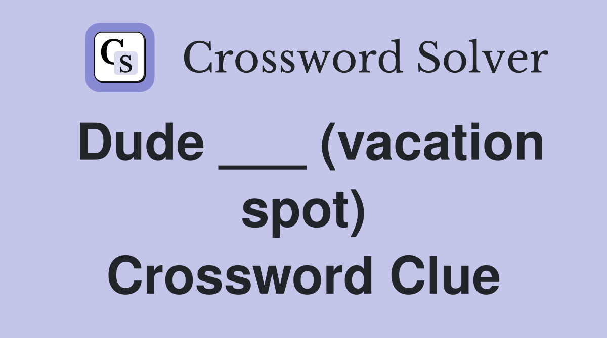 Dude ___ (vacation spot) Crossword Clue