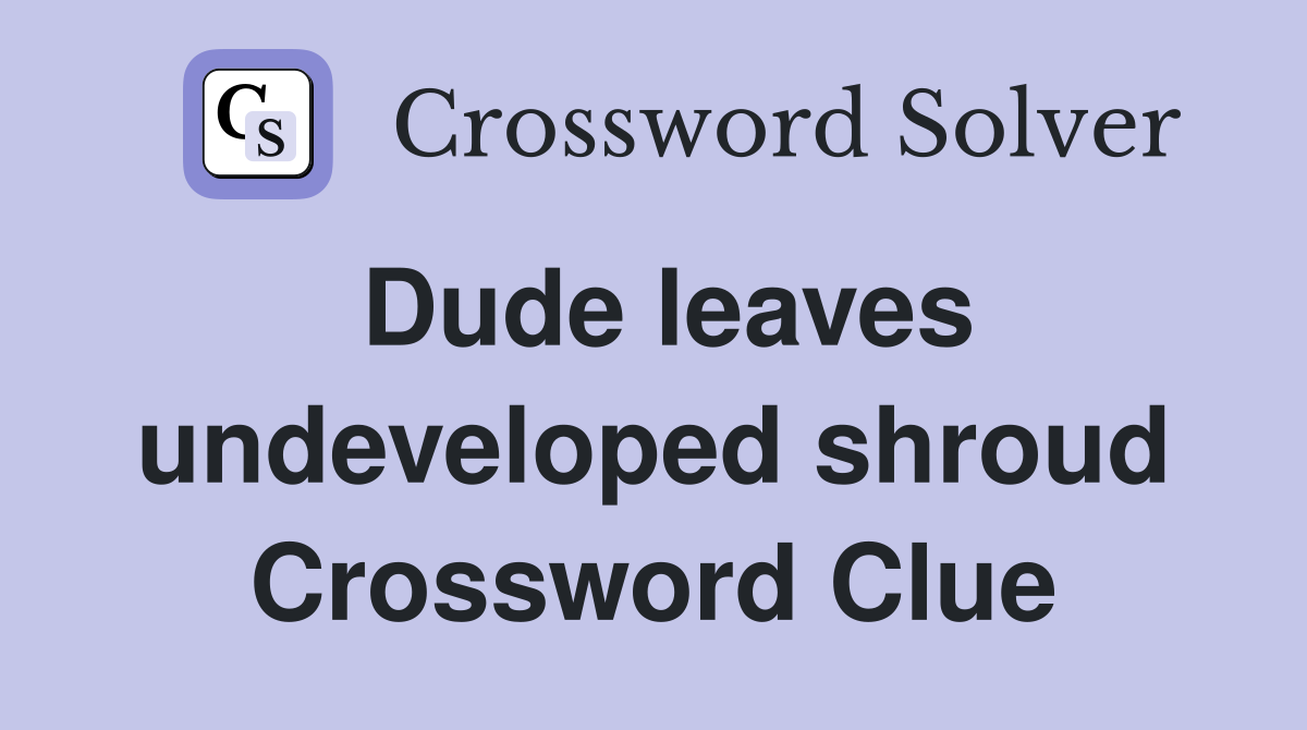 Dude leaves undeveloped shroud Crossword Clue