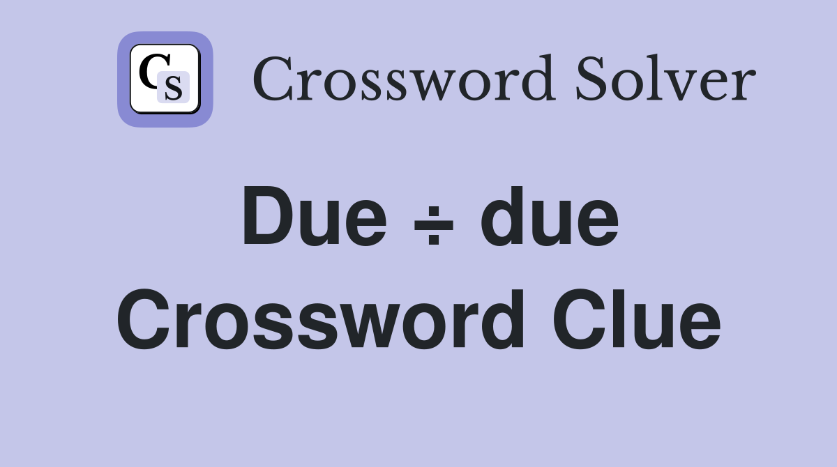 Due ÷ due Crossword Clue