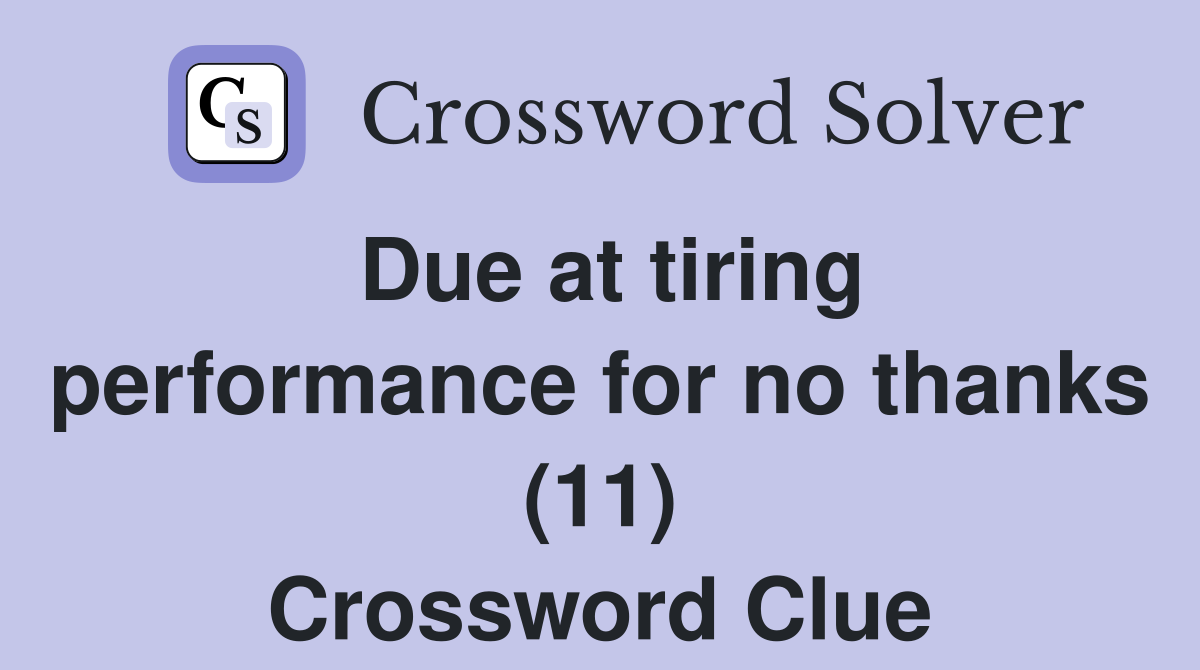 Due at tiring performance for no thanks (11) Crossword Clue