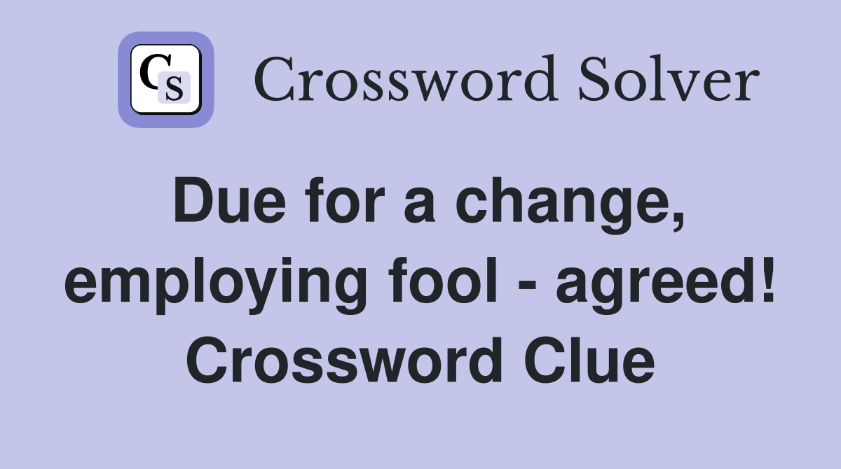 Due for a change, employing fool - agreed! Crossword Clue