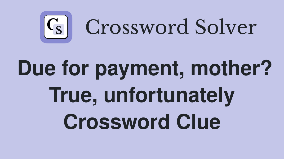 Due for payment, mother? True, unfortunately Crossword Clue