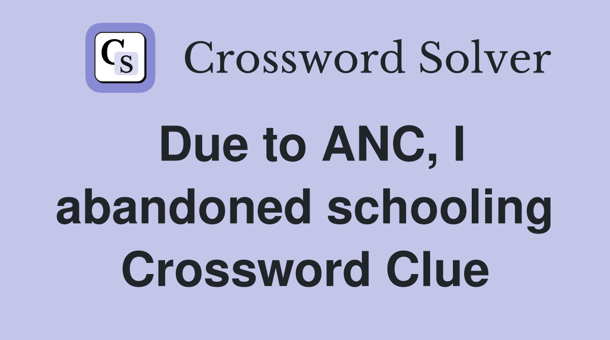 Due to ANC, I abandoned schooling Crossword Clue