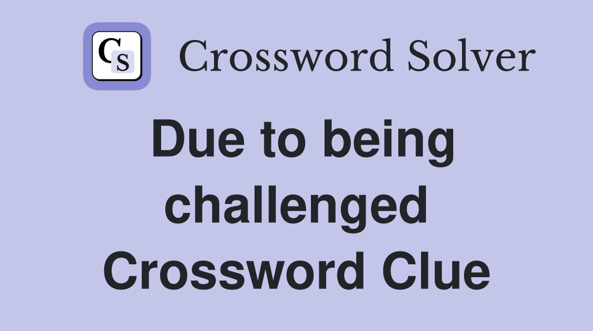 Due to being challenged Crossword Clue