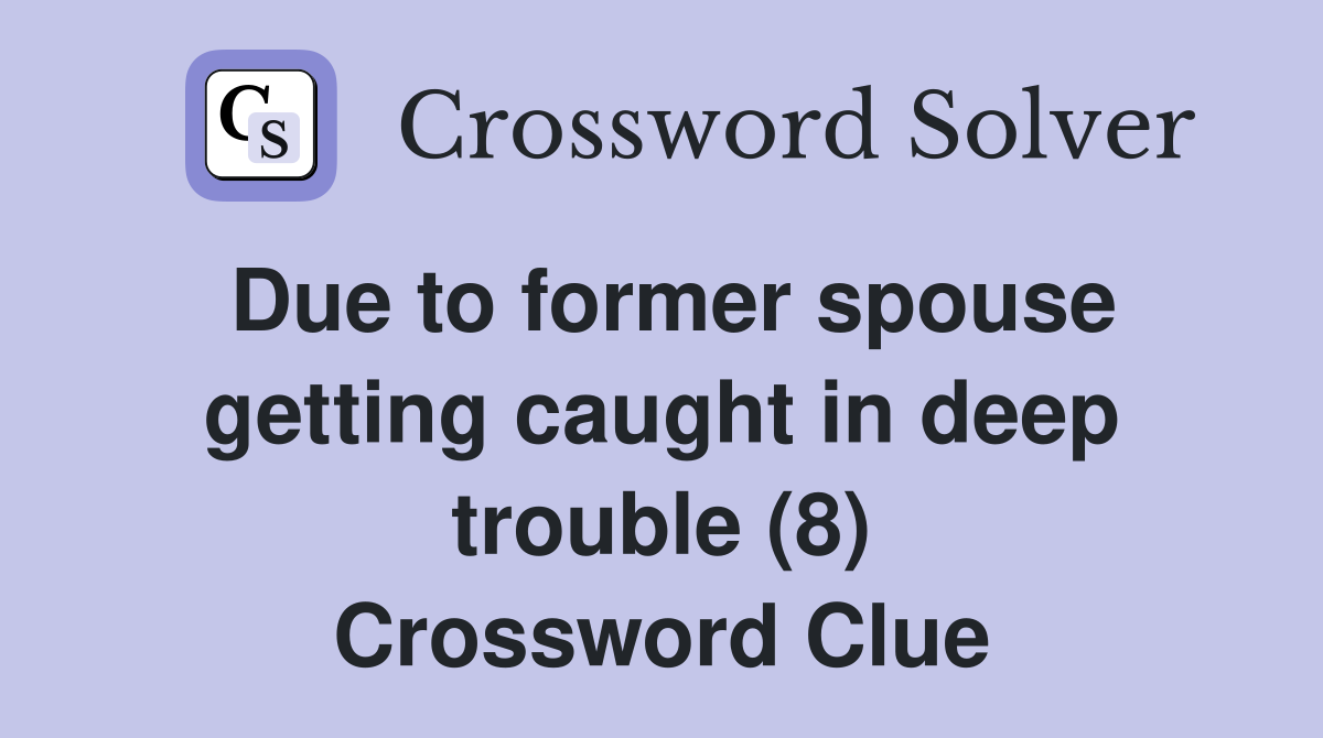 Due to former spouse getting caught in deep trouble (8) Crossword Clue