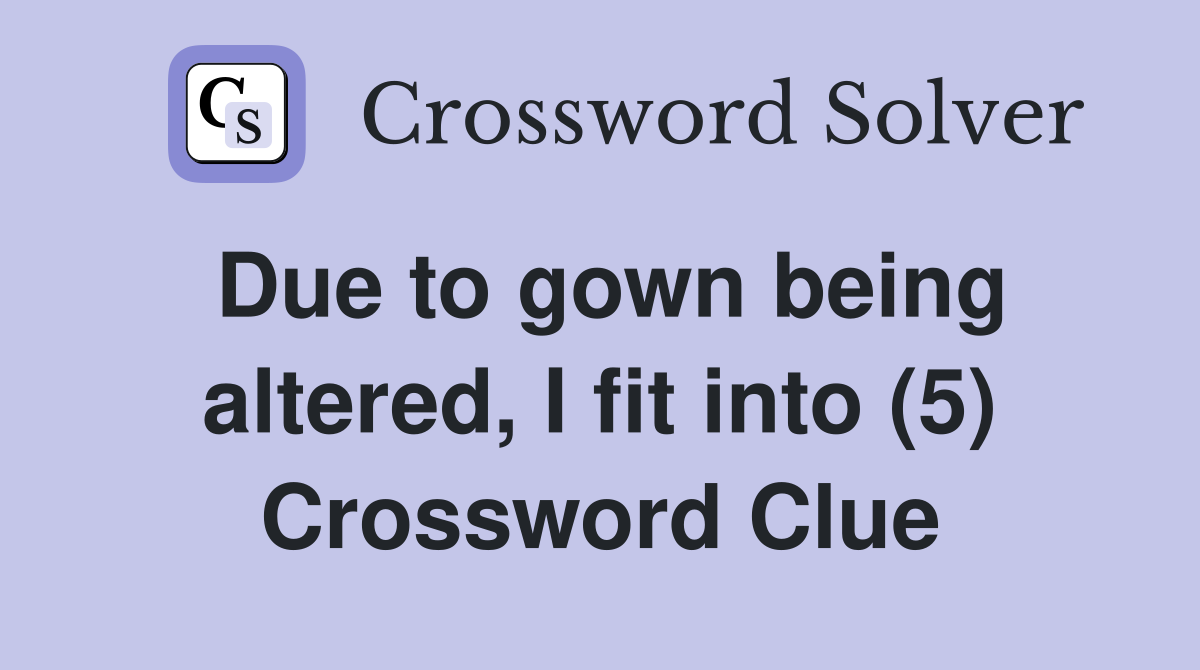 Due to gown being altered, I fit into (5) Crossword Clue
