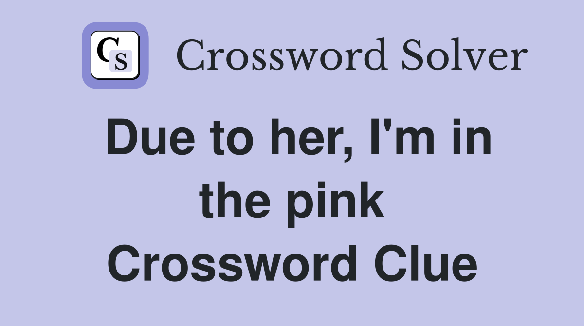 Due to her, I'm in the pink Crossword Clue