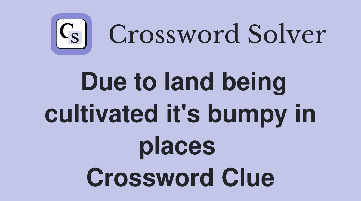 Due to land being cultivated it's bumpy in places  Crossword Clue