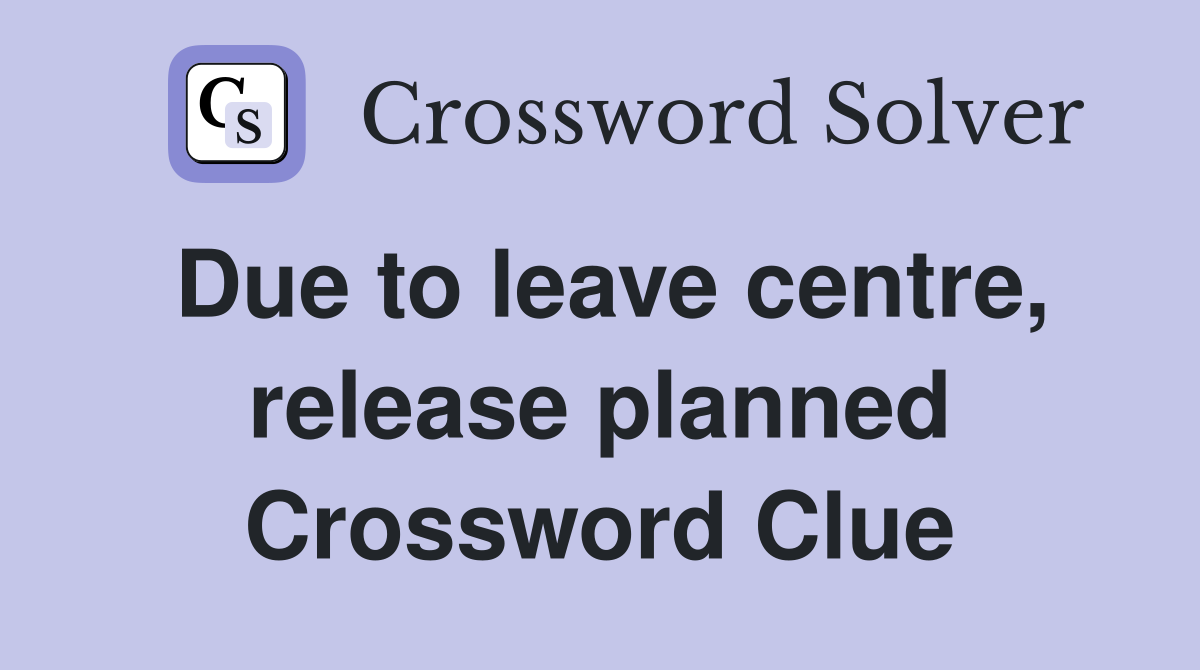 Due to leave centre, release planned Crossword Clue