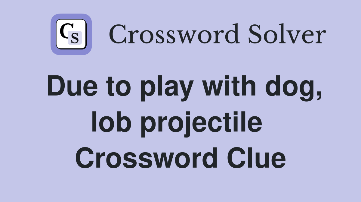 Due to play with dog, lob projectile  Crossword Clue