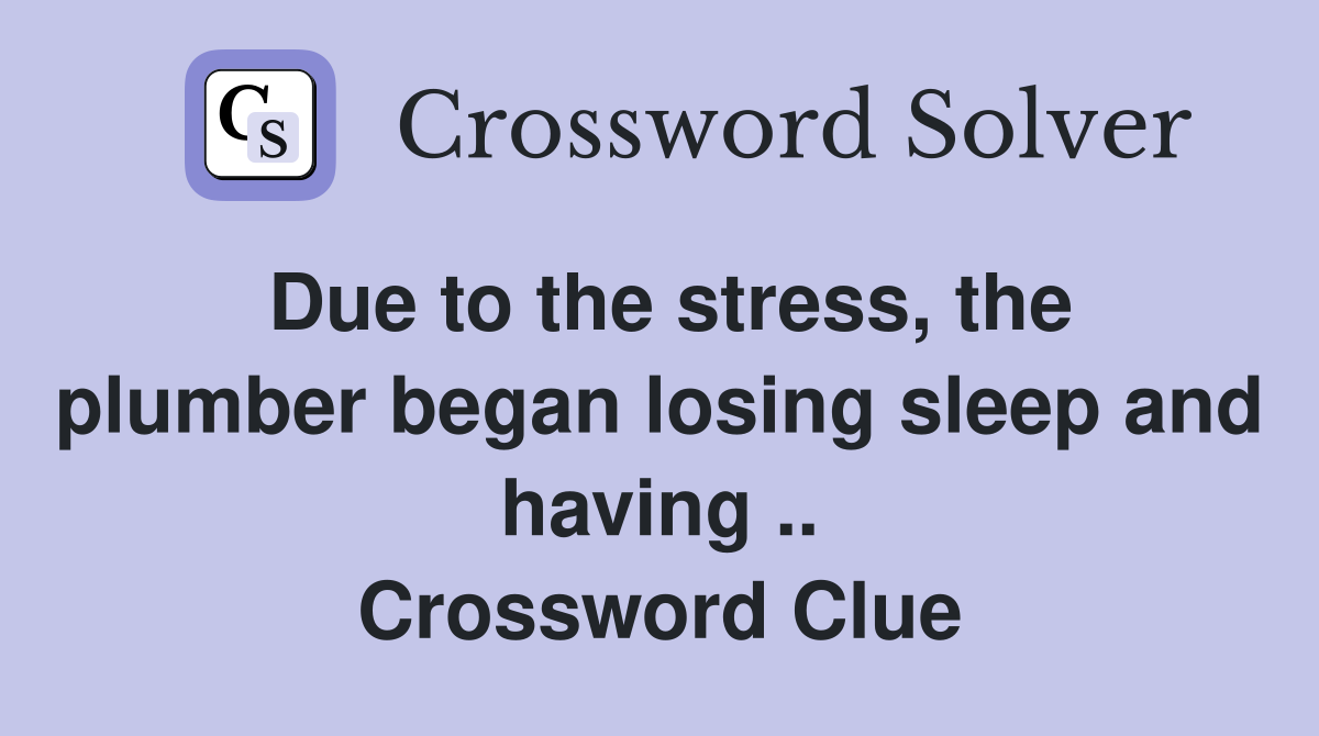Due to the stress, the plumber began losing sleep and having .. Crossword Clue