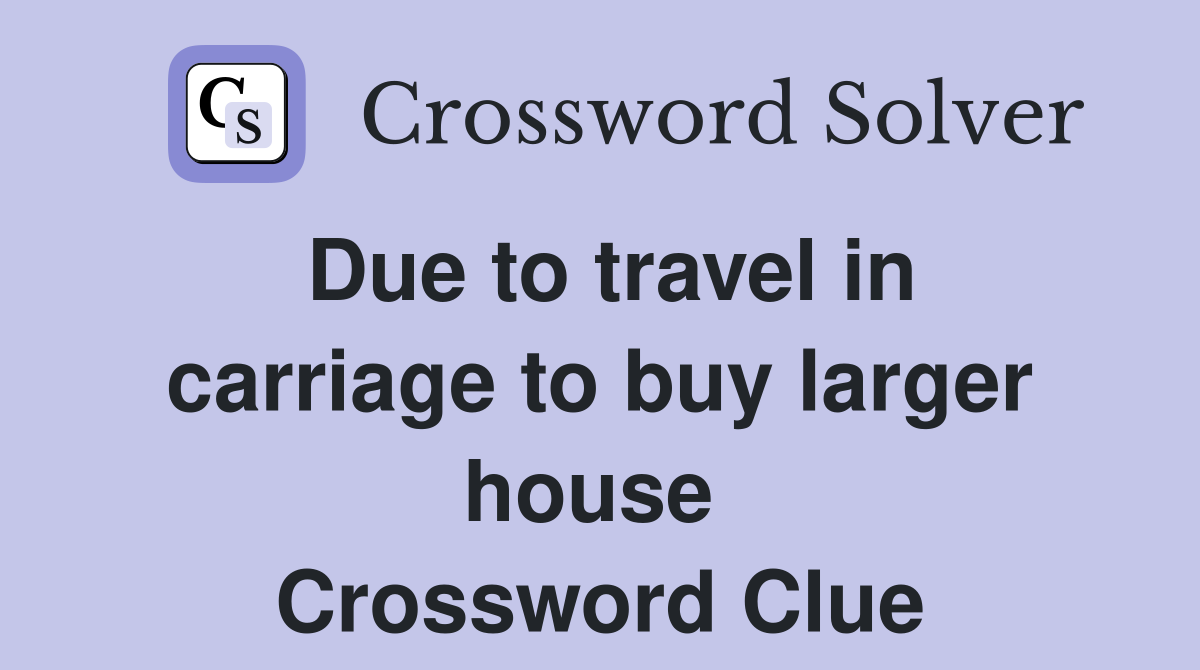 Due to travel in carriage to buy larger house  Crossword Clue