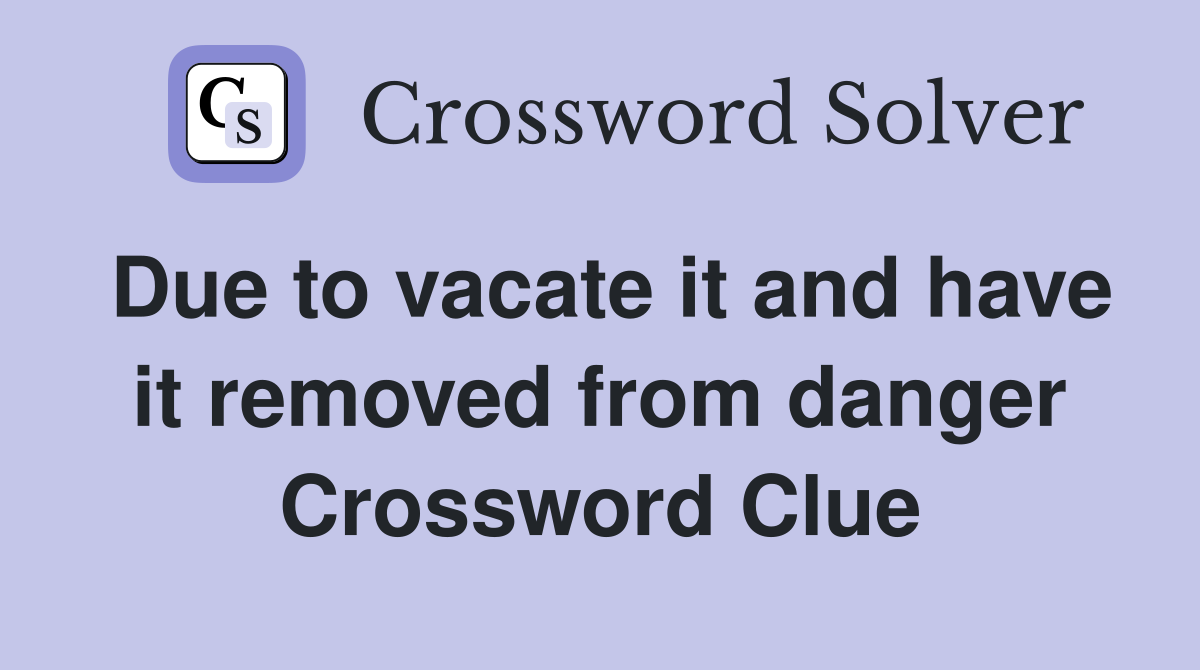 Due to vacate it and have it removed from danger Crossword Clue