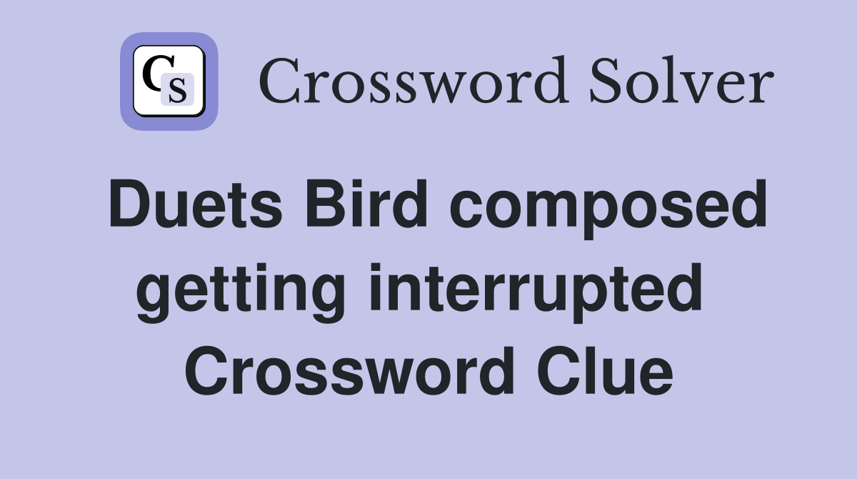 Duets Bird composed getting interrupted  Crossword Clue