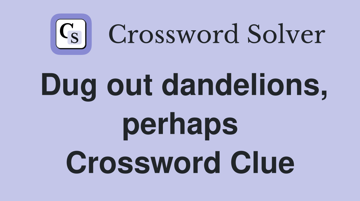 Dug out dandelions, perhaps Crossword Clue