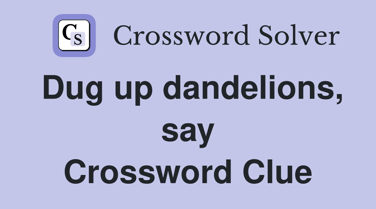 Dug up dandelions, say Crossword Clue