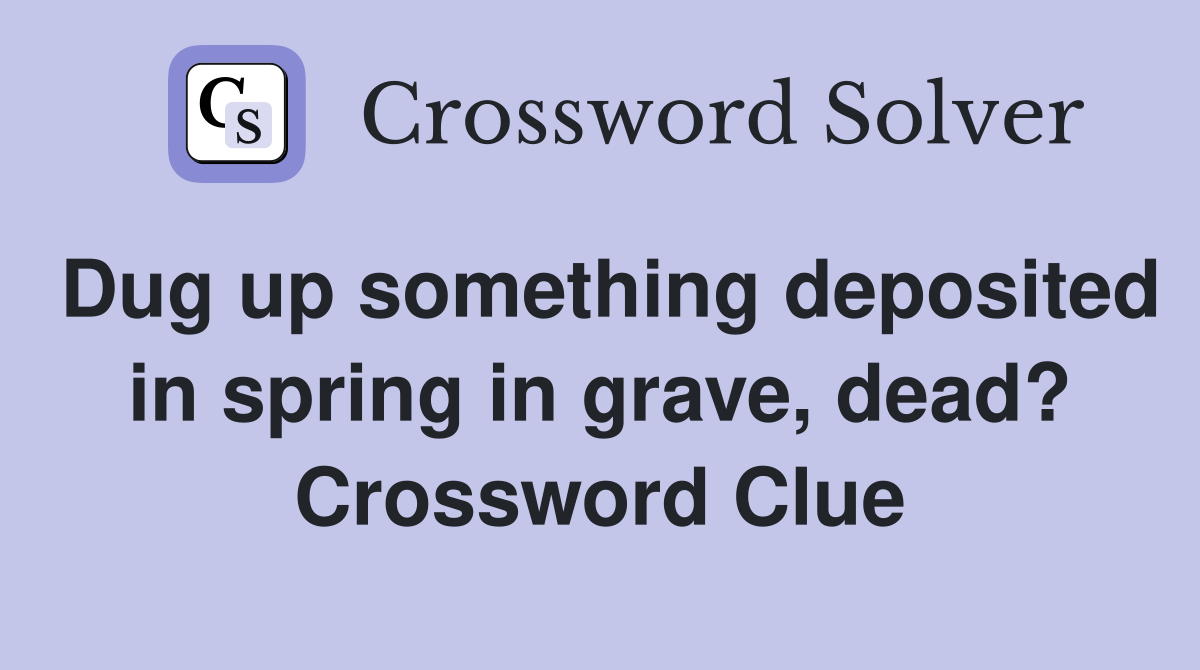 Dug up something deposited in spring in grave, dead? Crossword Clue