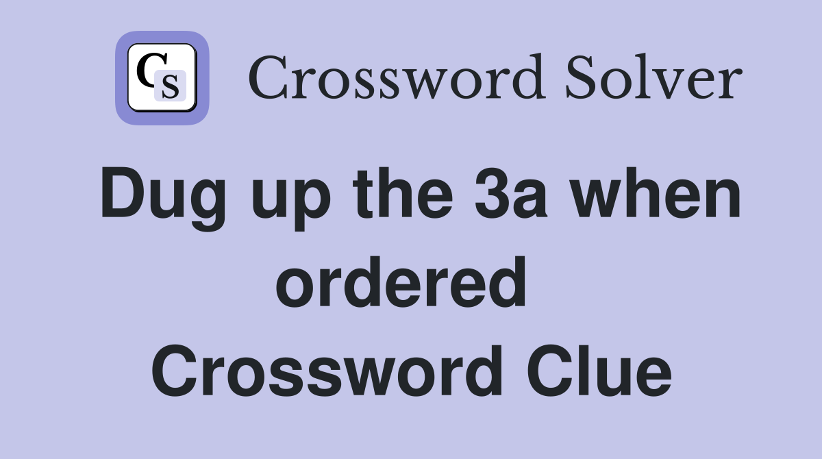 Dug up the 3a when ordered  Crossword Clue