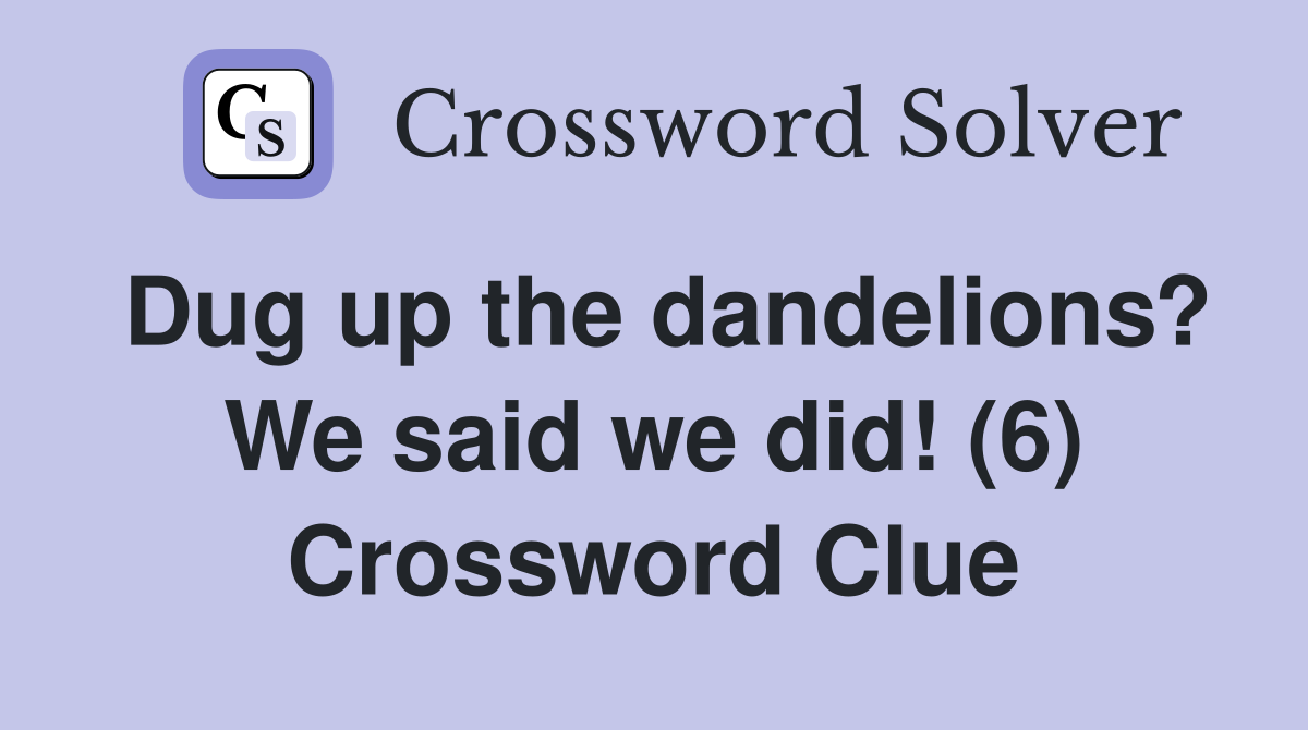 Dug up the dandelions? We said we did! (6) Crossword Clue