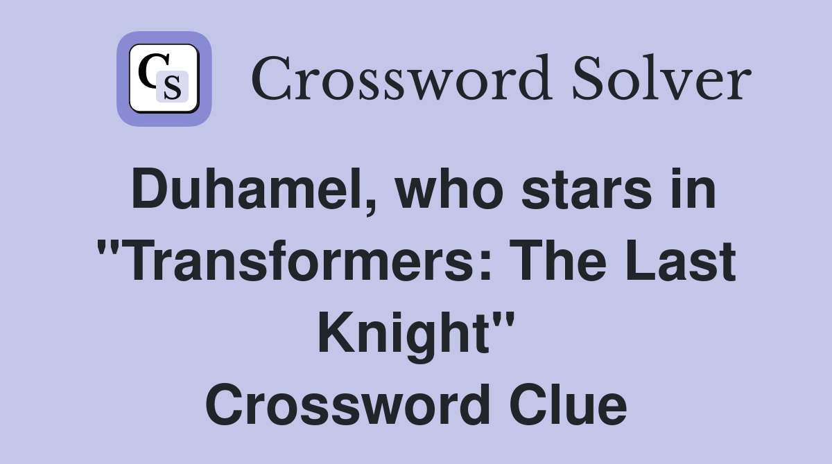 Duhamel, who stars in "Transformers: The Last Knight" Crossword Clue