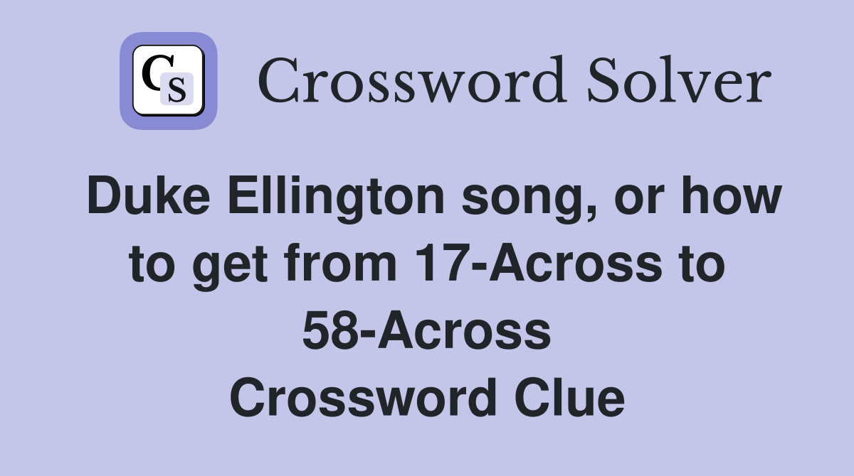 Duke Ellington song, or how to get from 17-Across to 58-Across Crossword Clue