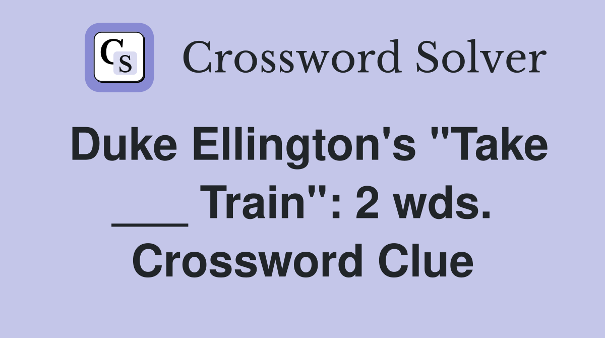 Duke Ellington's "Take ___ Train": 2 wds. Crossword Clue