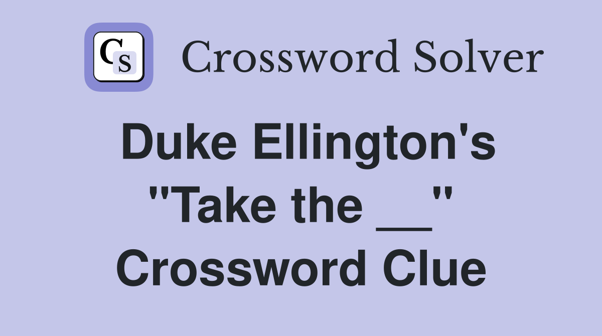 Duke Ellington's "Take the __" Crossword Clue