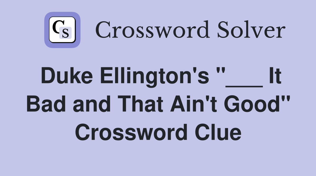 Duke Ellington's "___ It Bad and That Ain't Good" Crossword Clue