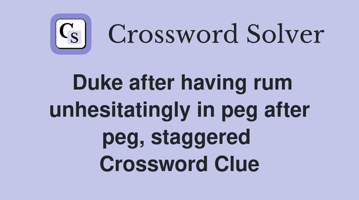 Duke after having rum unhesitatingly in peg after peg, staggered  Crossword Clue