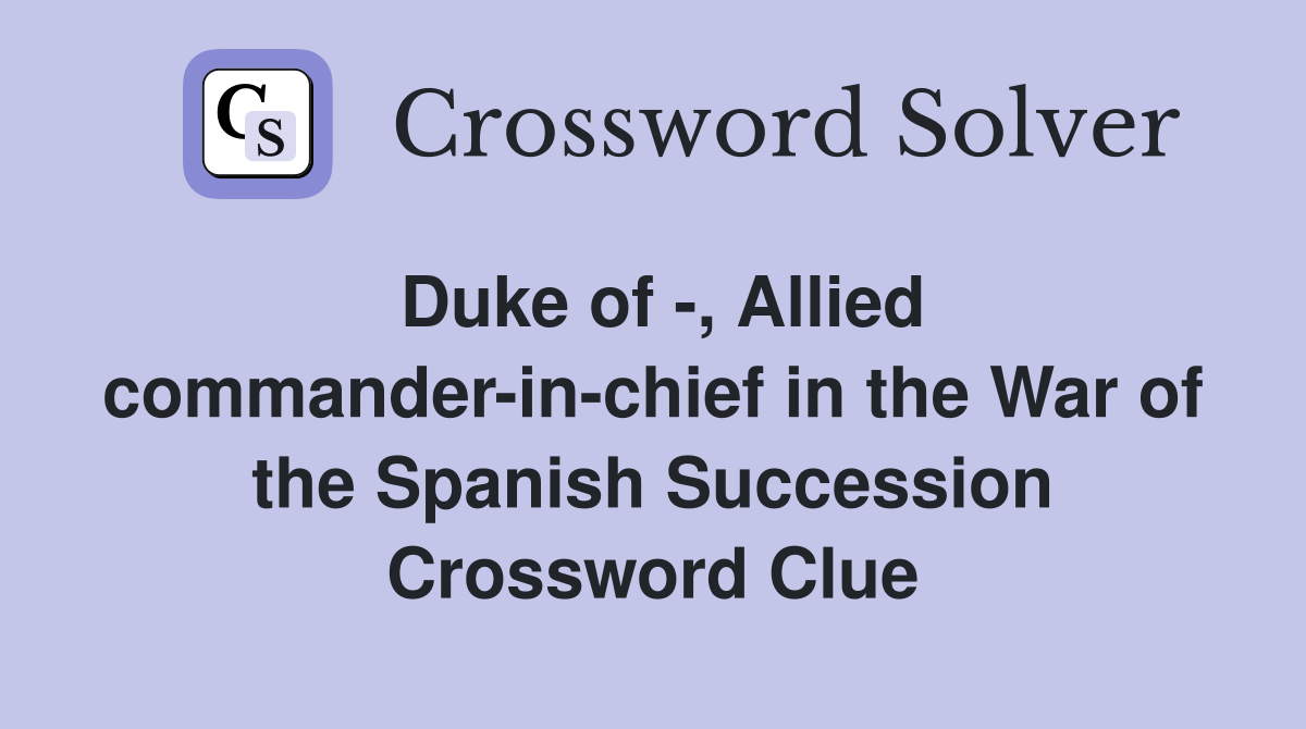 Duke of -, Allied commander-in-chief in the War of the Spanish Succession Crossword Clue
