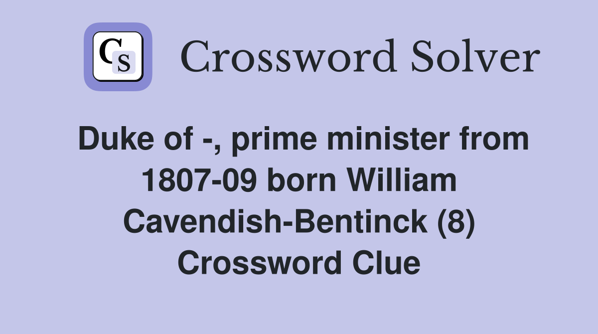 Duke of -, prime minister from 1807-09 born William Cavendish-Bentinck (8) Crossword Clue