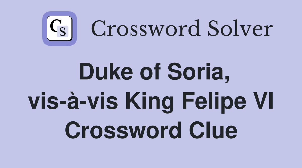 Duke of Soria, vis-à-vis King Felipe VI Crossword Clue