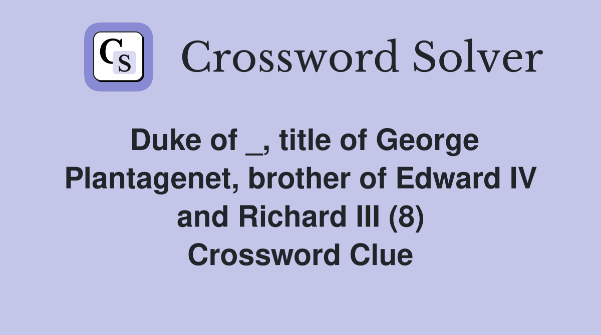 Duke of _, title of George Plantagenet, brother of Edward IV and Richard III (8) Crossword Clue