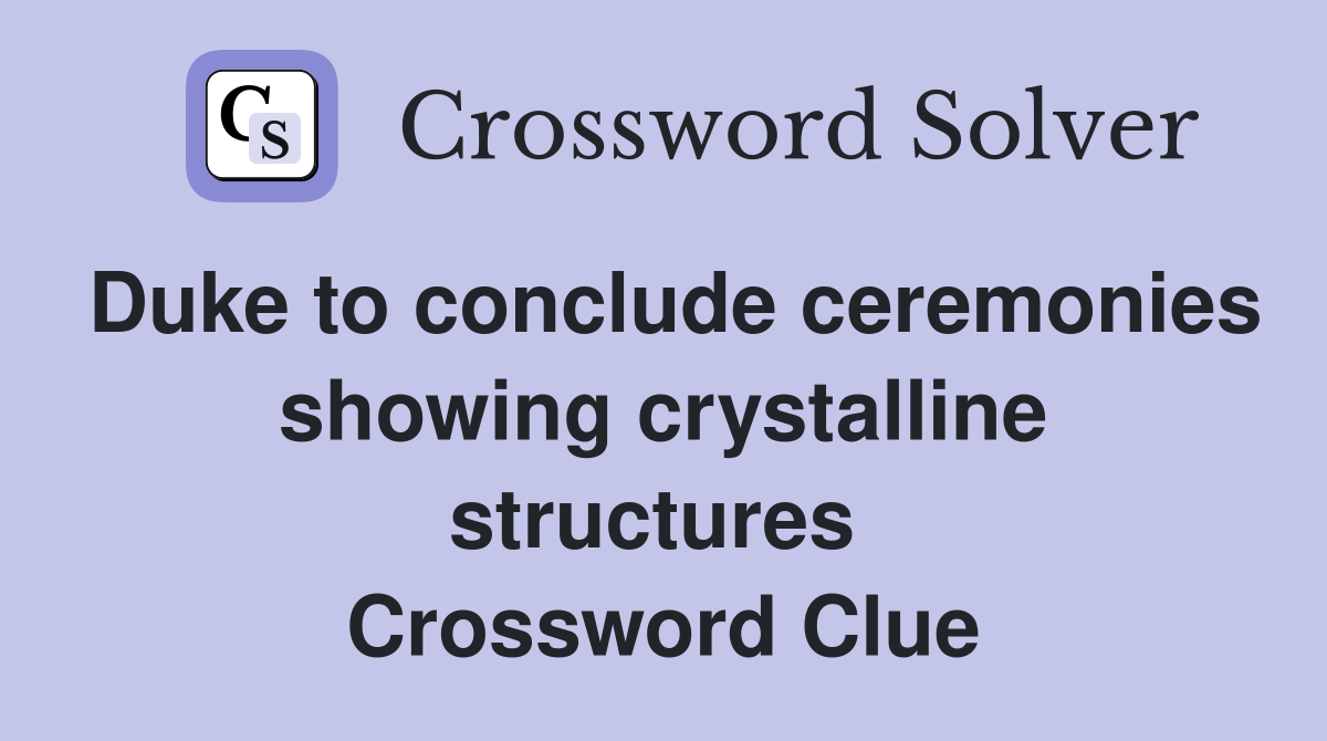 Duke to conclude ceremonies showing crystalline structures  Crossword Clue