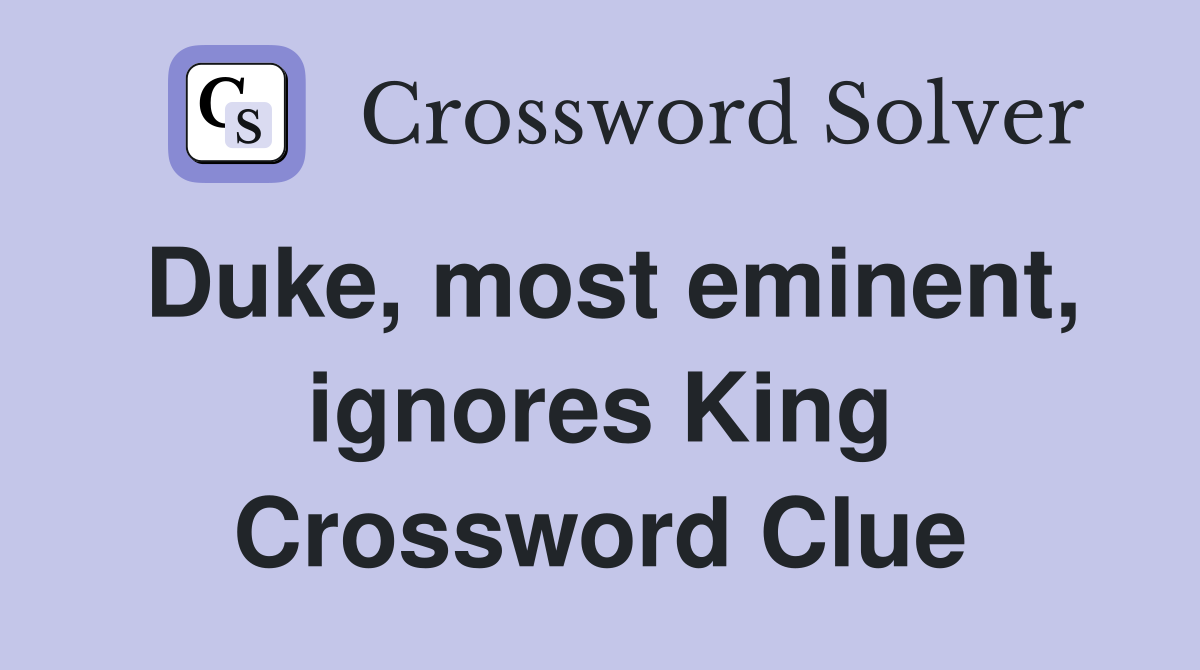 Duke, most eminent, ignores King Crossword Clue
