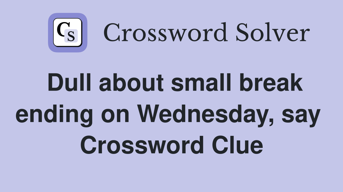 Dull about small break ending on Wednesday, say  Crossword Clue