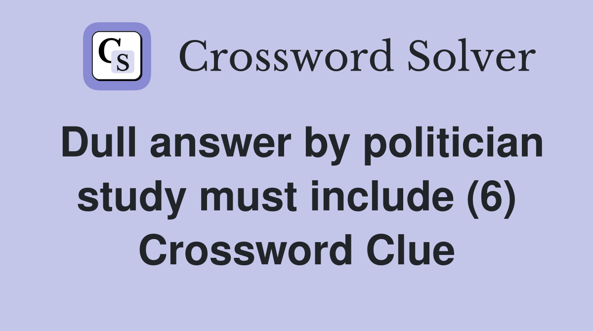 Dull answer by politician study must include (6) Crossword Clue
