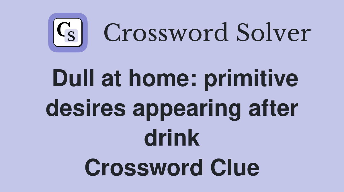 Dull at home: primitive desires appearing after drink Crossword Clue