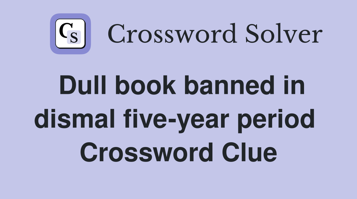 Dull book banned in dismal five-year period  Crossword Clue
