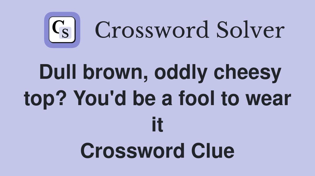 Dull brown, oddly cheesy top? You'd be a fool to wear it Crossword Clue