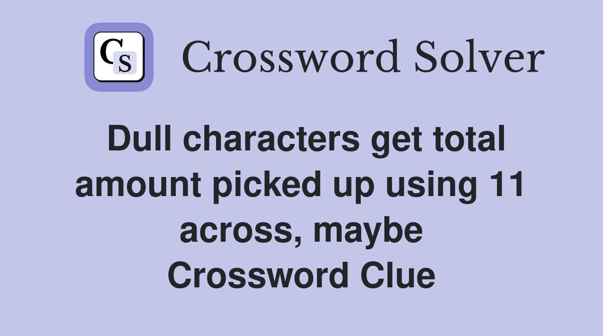 Dull characters get total amount picked up using 11 across, maybe Crossword Clue