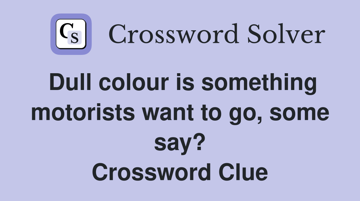 Dull colour is something motorists want to go, some say? Crossword Clue