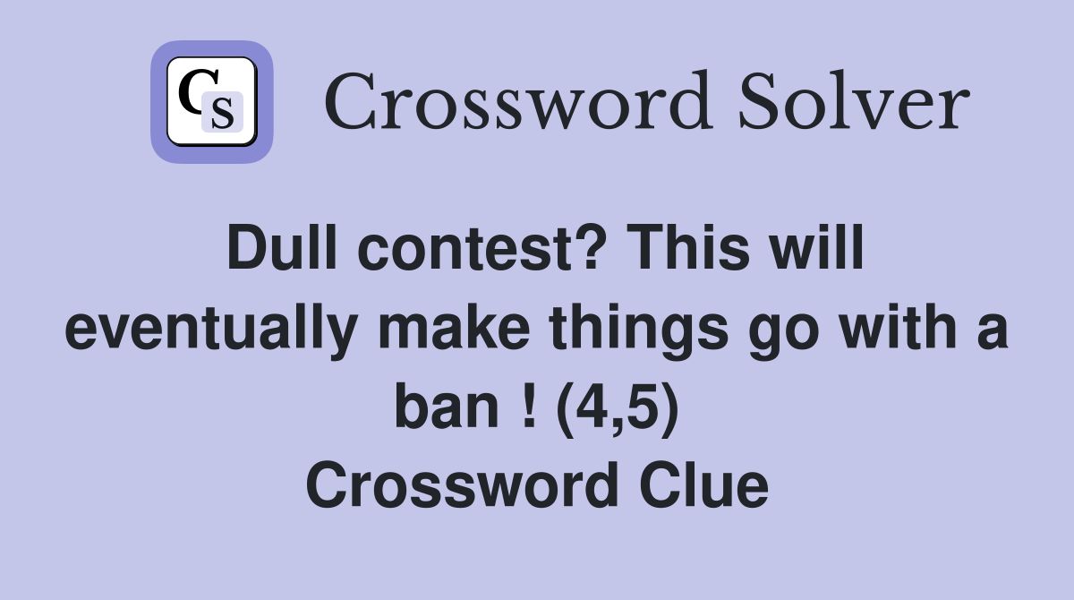 Dull contest? This will eventually make things go with a ban ! (4,5) Crossword Clue